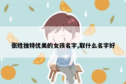 张姓独特优美的女孩名字,取什么名字好