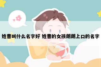 姓曹叫什么名字好 姓曹的女孩朗朗上口的名字