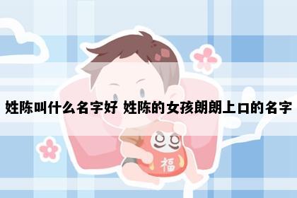 姓陈叫什么名字好 姓陈的女孩朗朗上口的名字