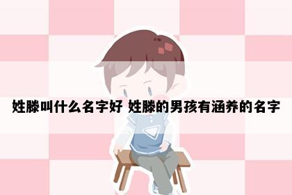 姓滕叫什么名字好 姓滕的男孩有涵养的名字