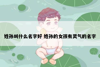 姓孙叫什么名字好 姓孙的女孩有灵气的名字