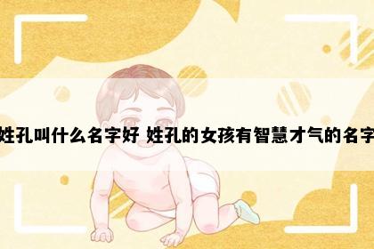 姓孔叫什么名字好 姓孔的女孩有智慧才气的名字